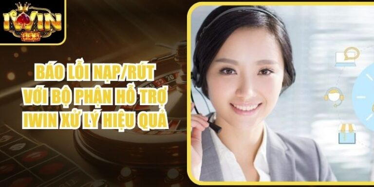 Báo Lỗi Nạp/Rút Với Bộ Phận Hỗ Trợ Iwin Xử Lý Hiệu Quả