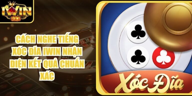 Cách Nghe Tiếng Xóc Đĩa Iwin Nhận Diện Kết Quả Chuẩn Xác